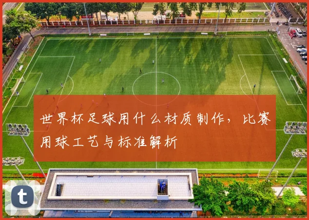 世界杯足球用什么材质制作,比赛用球工艺与标准解析