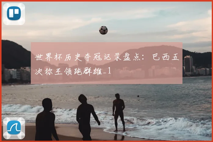 世界杯历史夺冠记录盘点:巴西五次称王领跑群雄_1