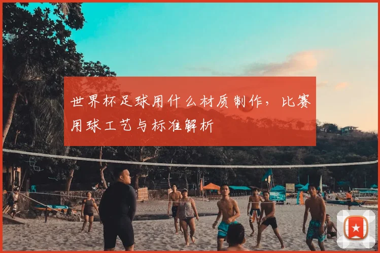 世界杯足球用什么材质制作,比赛用球工艺与标准解析