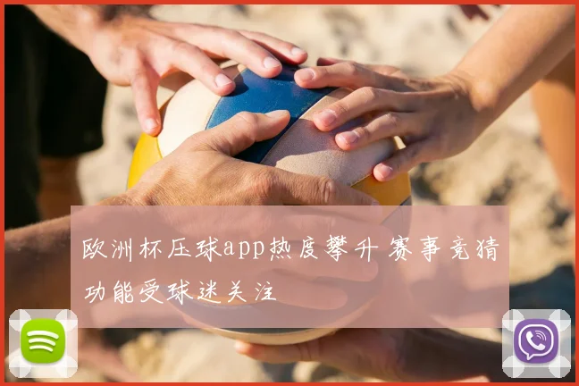 欧洲杯压球app热度攀升 赛事竞猜功能受球迷关注