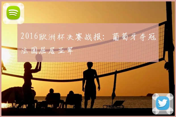 2016欧洲杯决赛战报:葡萄牙夺冠法国屈居亚军