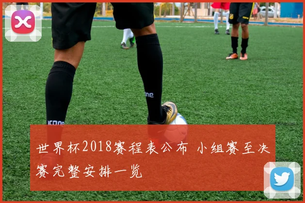 世界杯2018赛程表公布 小组赛至决赛完整安排一览