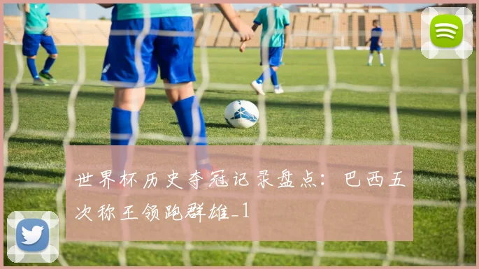世界杯历史夺冠记录盘点:巴西五次称王领跑群雄_1