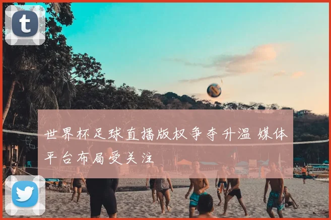世界杯足球直播版权争夺升温 媒体平台布局受关注