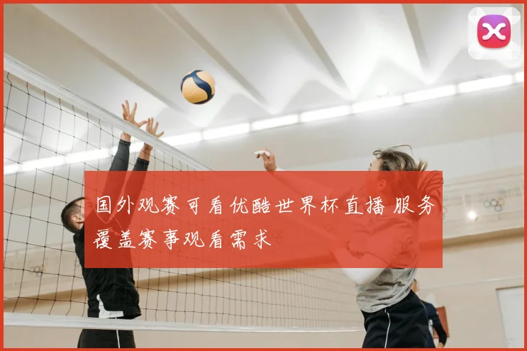 国外观赛可看优酷世界杯直播 服务覆盖赛事观看需求