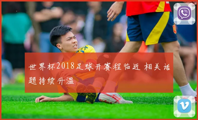 世界杯2018足球开赛程临近 相关话题持续升温