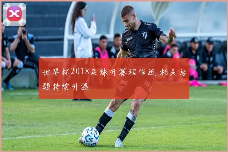 世界杯2018足球开赛程临近 相关话题持续升温