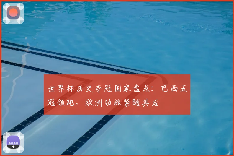 世界杯历史夺冠国家盘点：巴西五冠领跑，欧洲劲旅紧随其后
