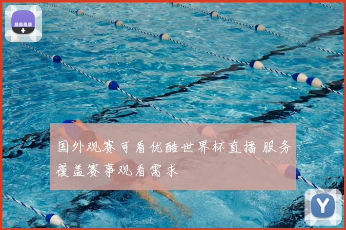 国外观赛可看优酷世界杯直播 服务覆盖赛事观看需求