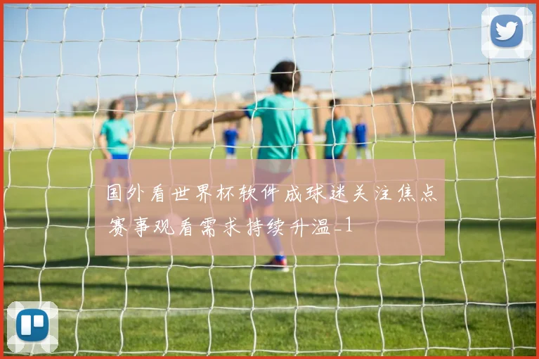国外看世界杯软件成球迷关注焦点 赛事观看需求持续升温_1