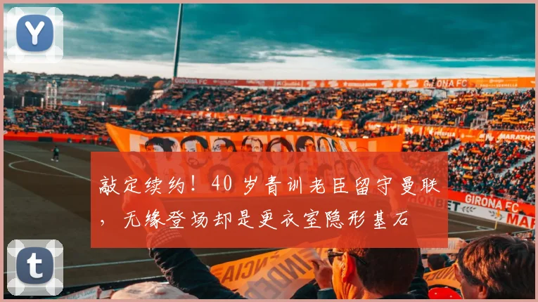 敲定续约！40 岁青训老臣留守曼联，无缘登场却是更衣室隐形基石
